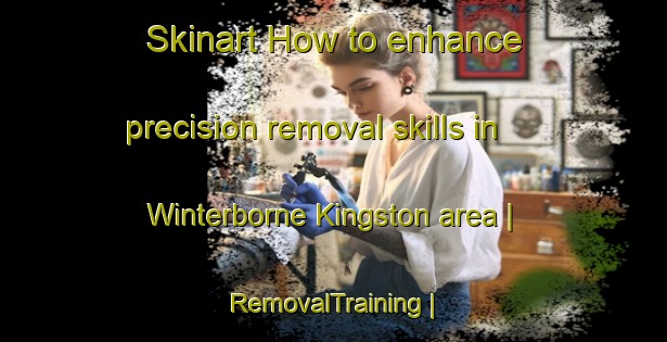 Skinart How to enhance precision removal skills in Winterborne Kingston area | RemovalTraining | RemovalClasses | SkinartTraining-United Kingdom